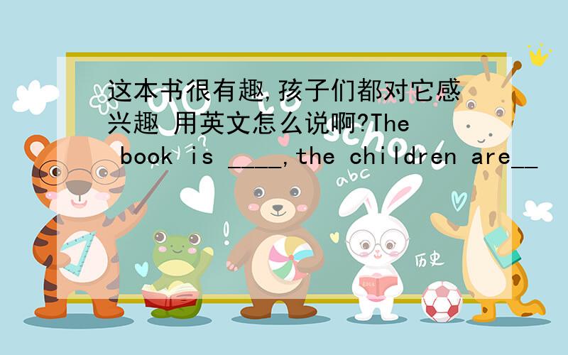 这本书很有趣,孩子们都对它感兴趣 用英文怎么说啊?The book is ____,the children are__