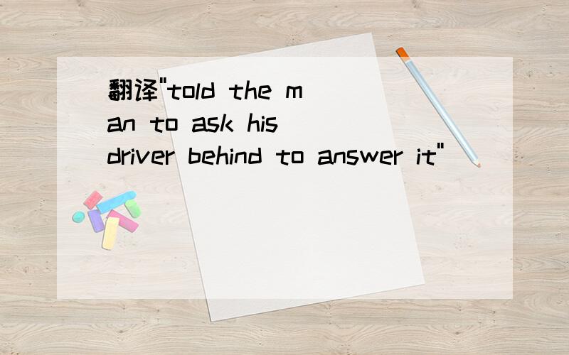 翻译''told the man to ask his driver behind to answer it''．