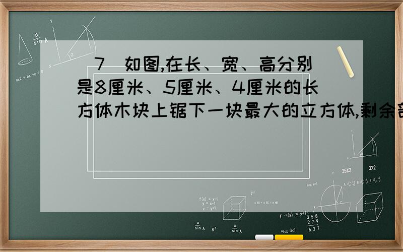 （7）如图,在长、宽、高分别是8厘米、5厘米、4厘米的长方体木块上锯下一块最大的立方体,剩余部分的表面积比原来_（填增加