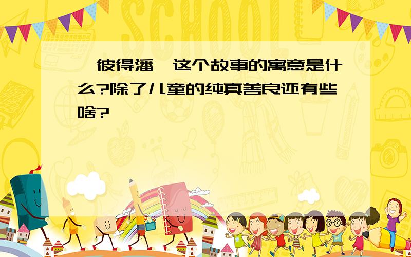 《彼得潘》这个故事的寓意是什么?除了儿童的纯真善良还有些啥?