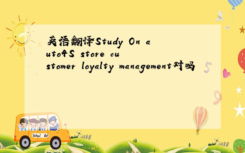 英语翻译Study On auto4S store customer loyalty management对吗