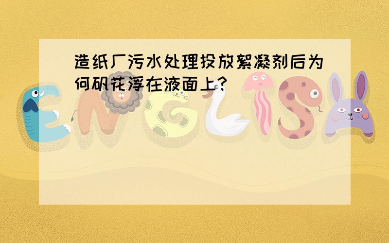 造纸厂污水处理投放絮凝剂后为何矾花浮在液面上?