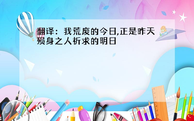 翻译：我荒废的今日,正是昨天殒身之人祈求的明日