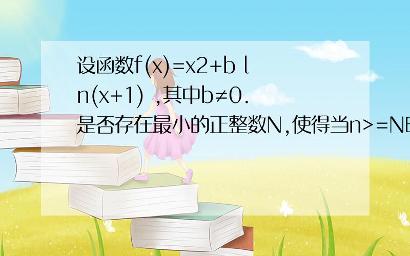 设函数f(x)=x2+b ln(x+1) ,其中b≠0.是否存在最小的正整数N,使得当n>=N时,不等式ln[(n+1)