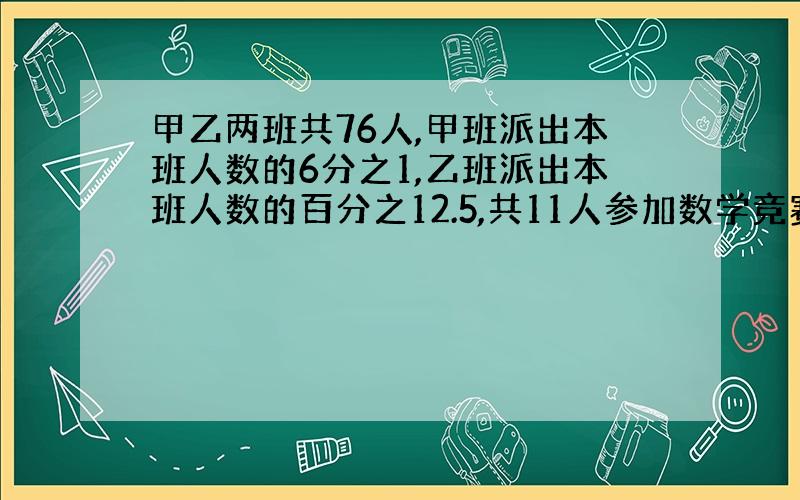 甲乙两班共76人,甲班派出本班人数的6分之1,乙班派出本班人数的百分之12.5,共11人参加数学竞赛.甲乙两班各