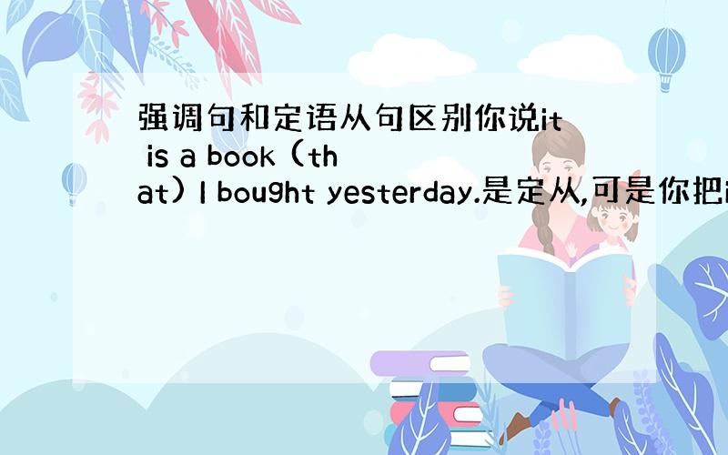 强调句和定语从句区别你说it is a book (that) I bought yesterday.是定从,可是你把i