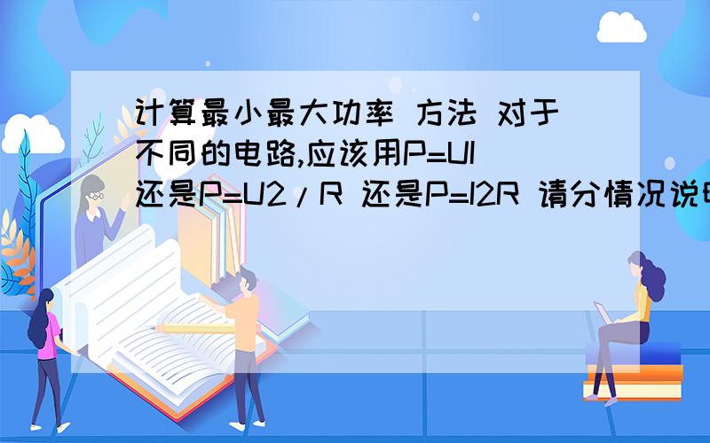 计算最小最大功率 方法 对于不同的电路,应该用P=UI 还是P=U2/R 还是P=I2R 请分情况说明