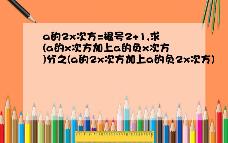 a的2x次方=根号2+1,求(a的x次方加上a的负x次方)分之(a的2x次方加上a的负2x次方)