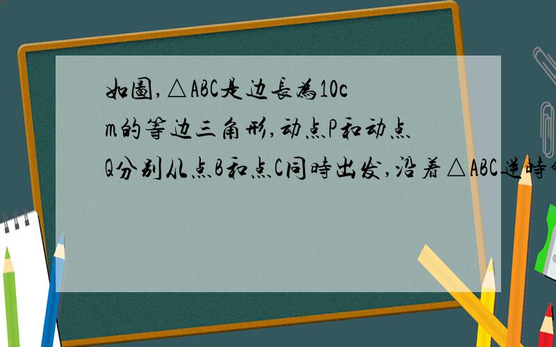 如图,△ABC是边长为10cm的等边三角形,动点P和动点Q分别从点B和点C同时出发,沿着△ABC逆时针运动,已知