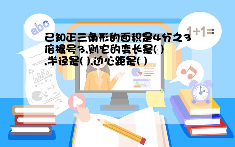 已知正三角形的面积是4分之3倍根号3,则它的变长是( ),半径是( ),边心距是( )