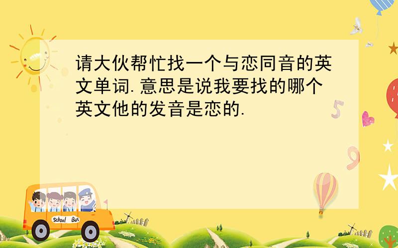 请大伙帮忙找一个与恋同音的英文单词.意思是说我要找的哪个英文他的发音是恋的.