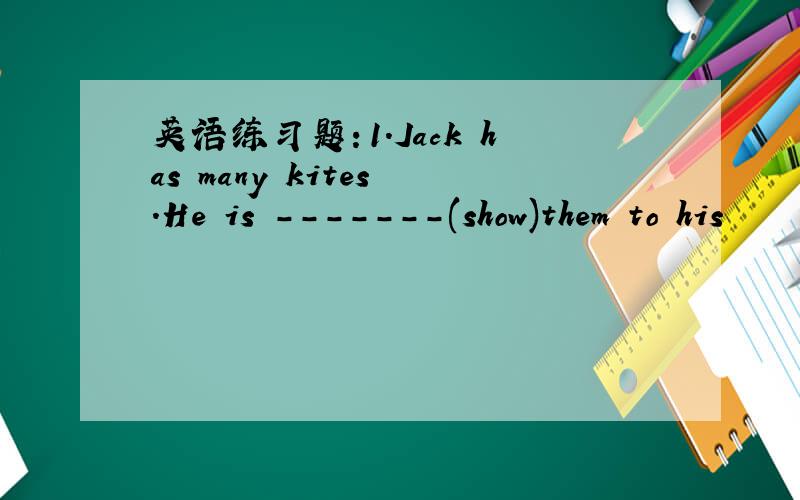 英语练习题：1.Jack has many kites .He is -------(show)them to his