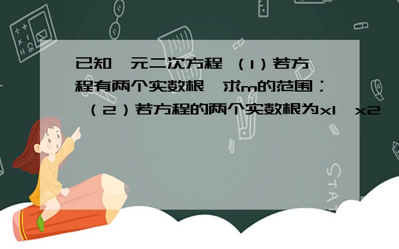 已知一元二次方程 （1）若方程有两个实数根,求m的范围； （2）若方程的两个实数根为x1,x2,且 ,求m的值