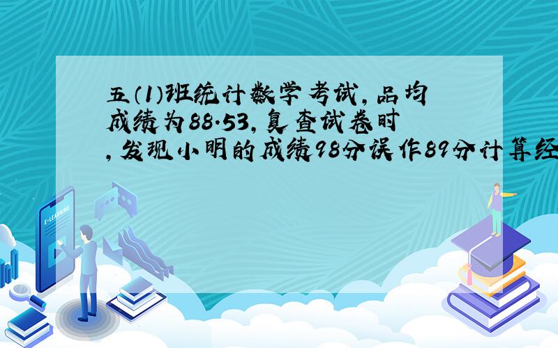 五（1）班统计数学考试,品均成绩为88.53,复查试卷时,发现小明的成绩98分误作89分计算经重新计算,该班