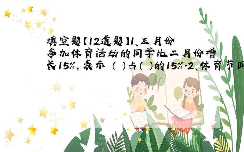 填空题【12道题】1、三月份参加体育活动的同学比二月份增长15%,表示 （ ）占（ ）的15%.2、体育节同学们做一个圆