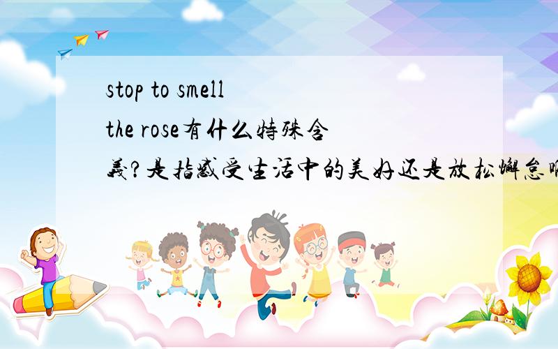 stop to smell the rose有什么特殊含义?是指感受生活中的美好还是放松懈怠啊