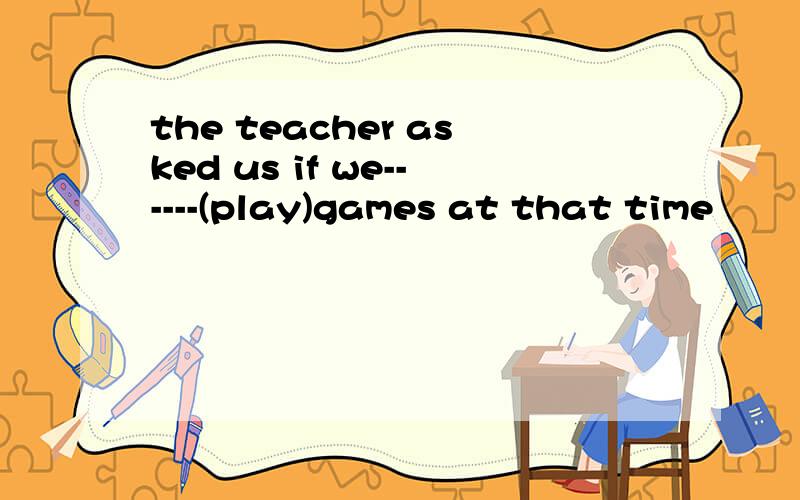 the teacher asked us if we------(play)games at that time