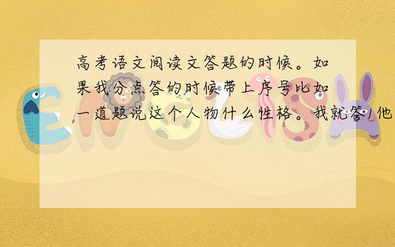 高考语文阅读文答题的时候。如果我分点答的时候带上序号比如一道题说这个人物什么性格。我就答1他怎么怎么从哪看出来，2怎么怎