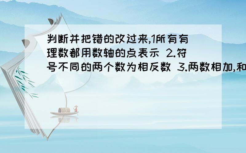 判断并把错的改过来,1所有有理数都用数轴的点表示 2.符号不同的两个数为相反数 3.两数相加,和大于任何一