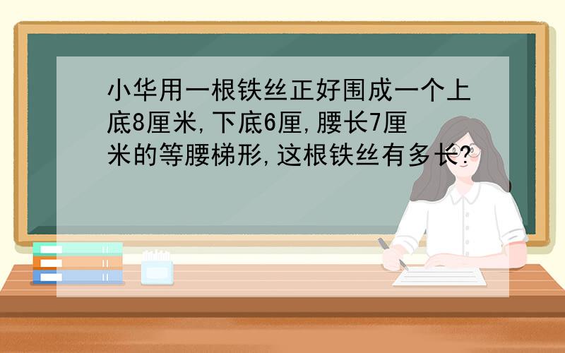 小华用一根铁丝正好围成一个上底8厘米,下底6厘,腰长7厘米的等腰梯形,这根铁丝有多长?