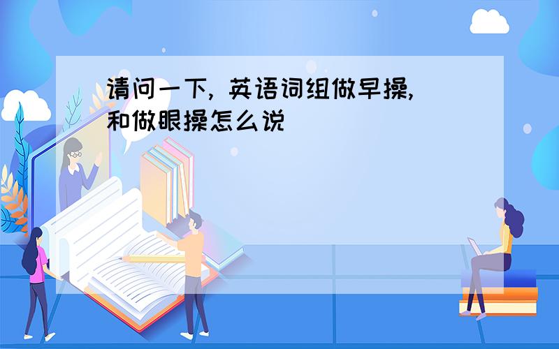 请问一下, 英语词组做早操,和做眼操怎么说