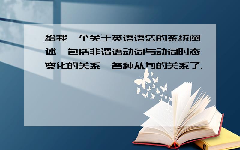 给我一个关于英语语法的系统阐述,包括非谓语动词与动词时态变化的关系,各种从句的关系了.