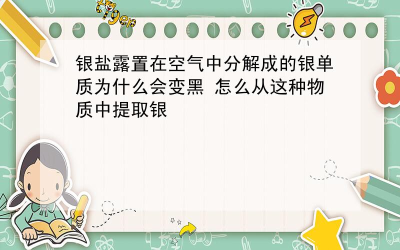 银盐露置在空气中分解成的银单质为什么会变黑 怎么从这种物质中提取银