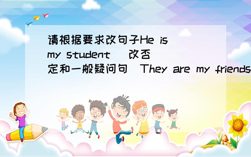 请根据要求改句子He is my student （改否定和一般疑问句）They are my friends （改否定