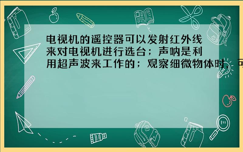 电视机的遥控器可以发射红外线来对电视机进行选台；声呐是利用超声波来工作的；观察细微物体时，可以使用放大镜（凸透镜）来观