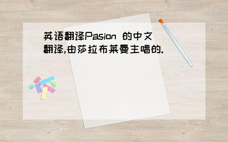 英语翻译Pasion 的中文翻译,由莎拉布莱曼主唱的.