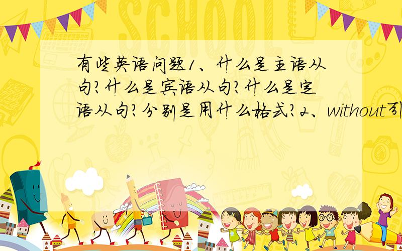 有些英语问题1、什么是主语从句?什么是宾语从句?什么是定语从句?分别是用什么格式?2、without引出的是从句么3、i