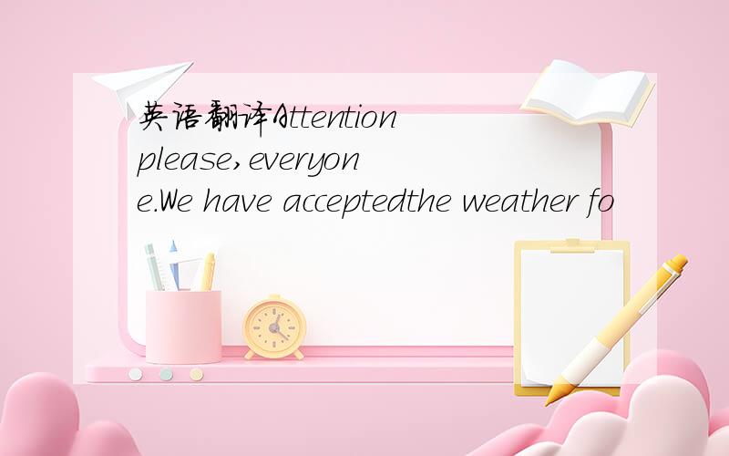 英语翻译Attention please,everyone.We have acceptedthe weather fo