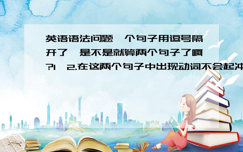 英语语法问题一个句子用逗号隔开了,是不是就算两个句子了啊?1,2.在这两个句子中出现动词不会起冲突的吧?是不是规定这两个