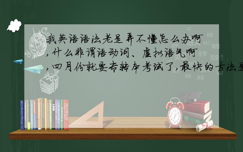 我英语语法老是弄不懂怎么办啊,什么非谓语动词、虚拟语气啊,四月份就要专转本考试了,最快的方法是什么