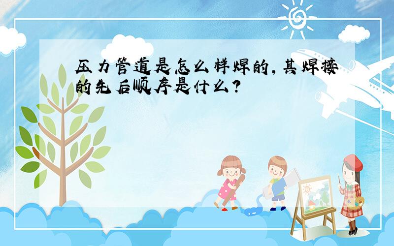 压力管道是怎么样焊的,其焊接的先后顺序是什么?