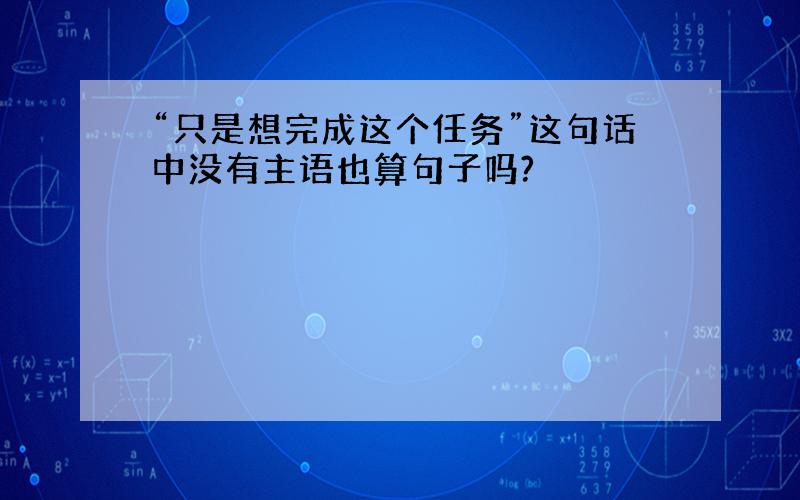 “只是想完成这个任务”这句话中没有主语也算句子吗?