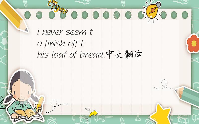 i never seem to finish off this loaf of bread.中文翻译