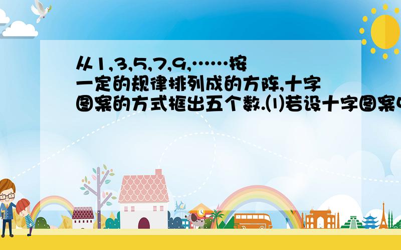 从1,3,5,7,9,……按一定的规律排列成的方阵,十字图案的方式框出五个数.⑴若设十字图案中心的一...