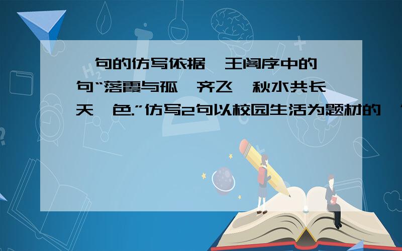 骈句的仿写依据滕王阁序中的骈句“落霞与孤鹜齐飞,秋水共长天一色.”仿写2句以校园生活为题材的骈句.