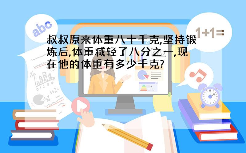 叔叔原来体重八十千克,坚持锻炼后,体重减轻了八分之一,现在他的体重有多少千克?