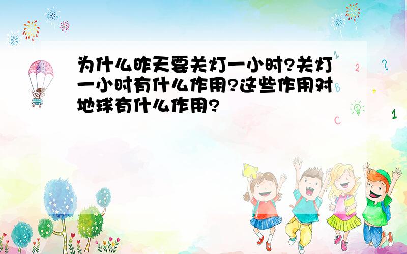 为什么昨天要关灯一小时?关灯一小时有什么作用?这些作用对地球有什么作用?