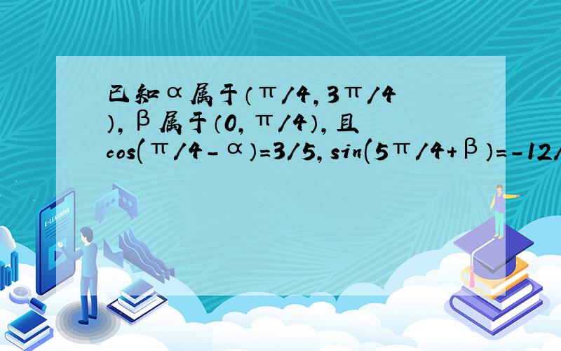 已知α属于（π/4,3π/4）,β属于（0,π/4）,且cos(π/4－α）＝3/5,sin(5π/4＋β）＝-12/1