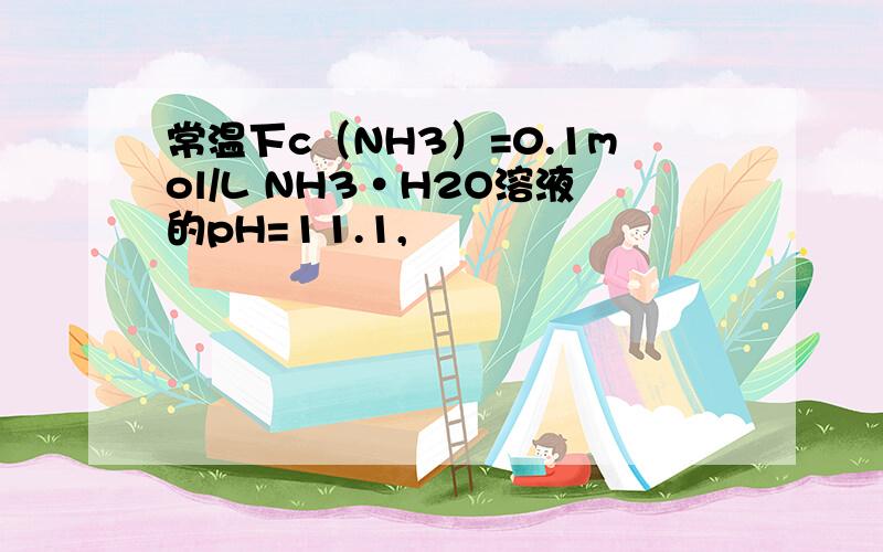 常温下c（NH3）=0.1mol/L NH3·H2O溶液的pH=11.1,