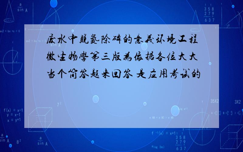 废水中脱氮除磷的意义环境工程微生物学第三版为依据各位大大当个简答题来回答 是应用考试的