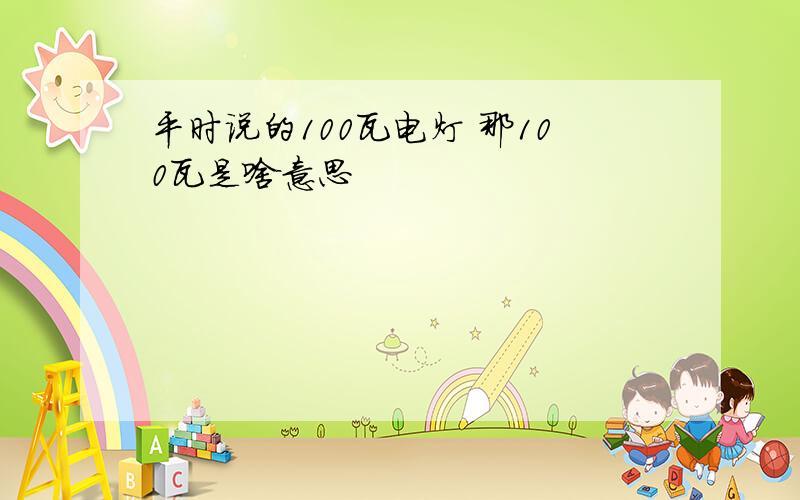 平时说的100瓦电灯 那100瓦是啥意思