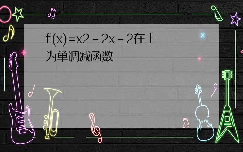 f(x)=x2-2x-2在上为单调减函数