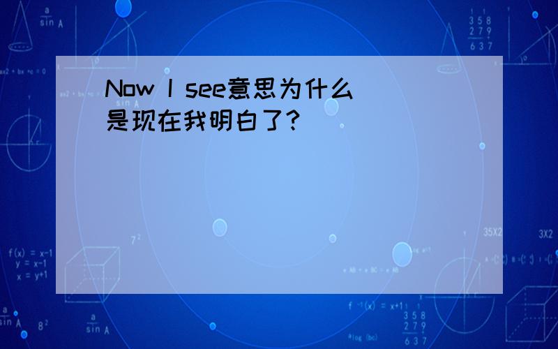 Now I see意思为什么是现在我明白了?