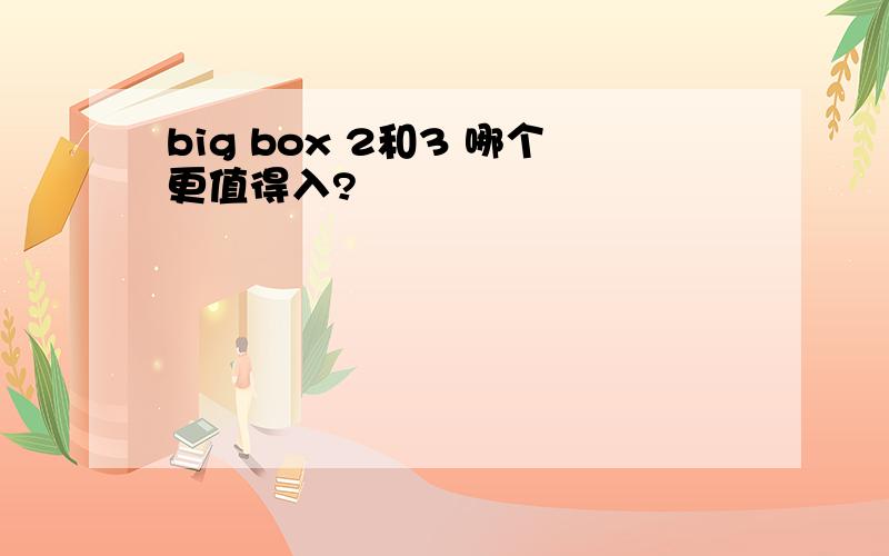 big box 2和3 哪个更值得入?