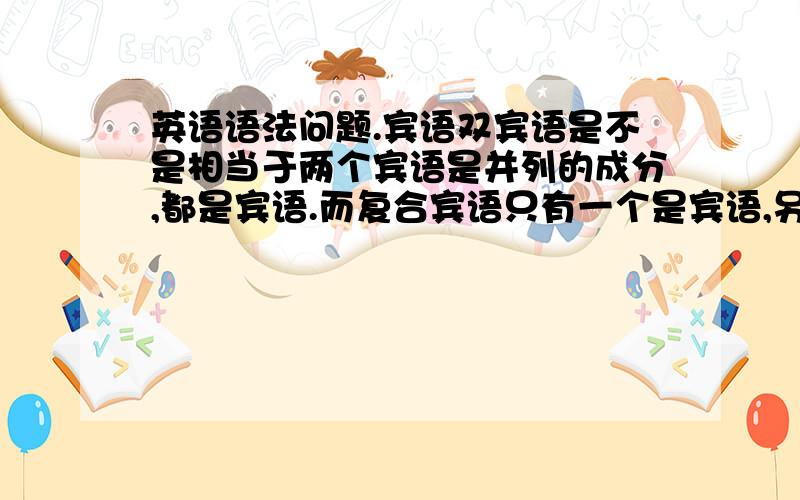 英语语法问题.宾语双宾语是不是相当于两个宾语是并列的成分,都是宾语.而复合宾语只有一个是宾语,另外那个宾语补足语是对宾语