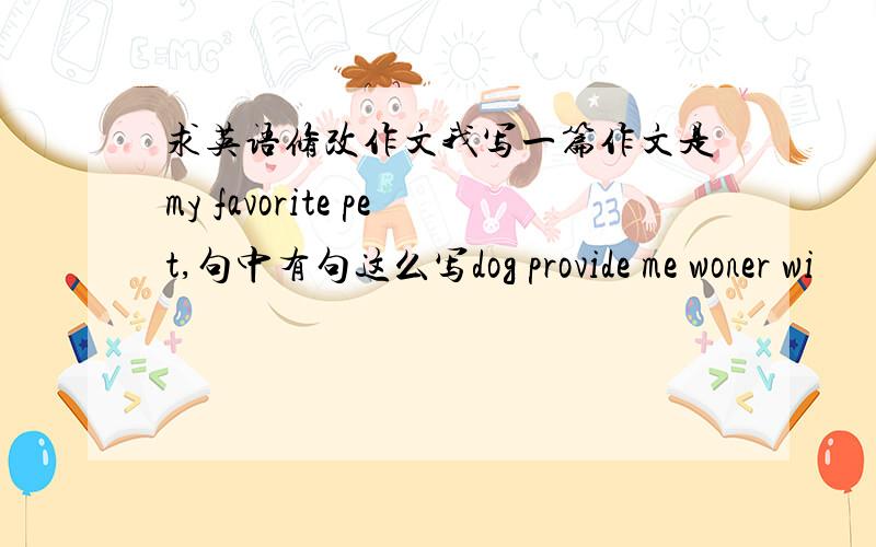 求英语修改作文我写一篇作文是my favorite pet,句中有句这么写dog provide me woner wi